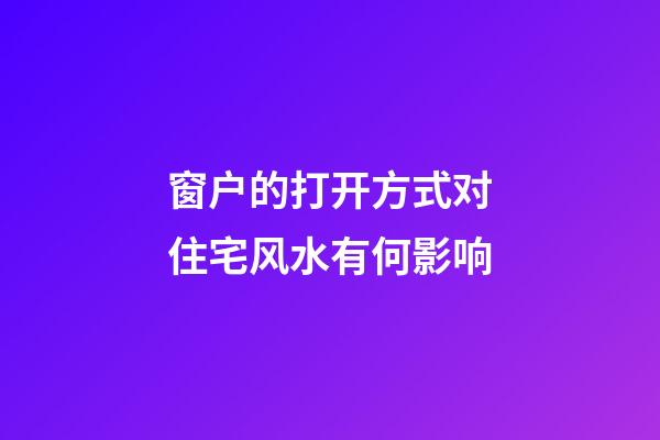 窗户的打开方式对住宅风水有何影响