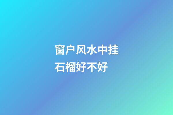 窗户风水中挂石榴好不好