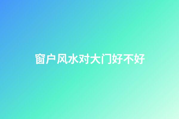 窗户风水对大门好不好