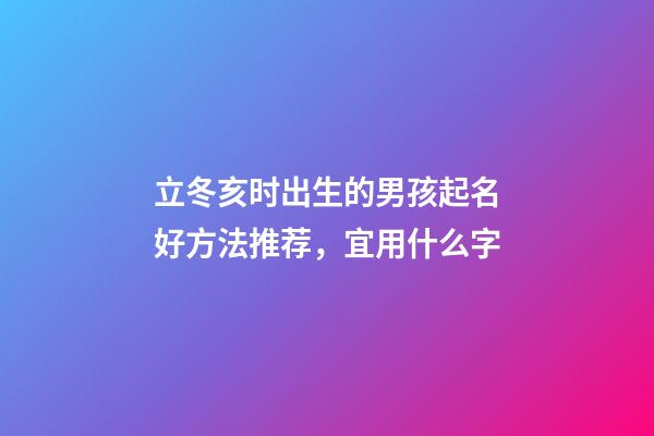 立冬亥时出生的男孩起名好方法推荐，宜用什么字