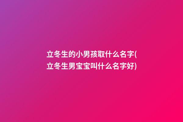 立冬生的小男孩取什么名字(立冬生男宝宝叫什么名字好)