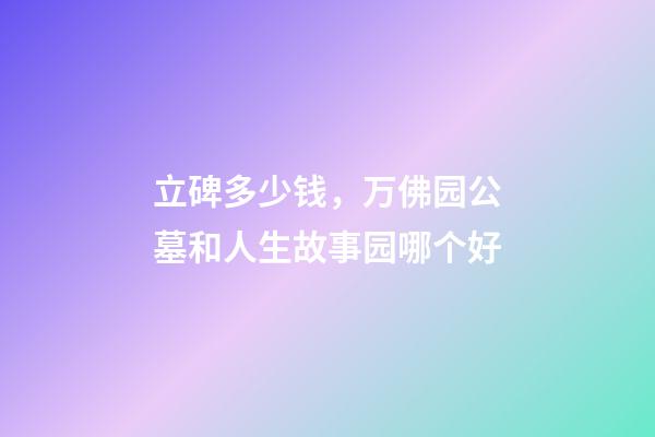 立碑多少钱，万佛园公墓和人生故事园哪个好-第1张-观点-玄机派
