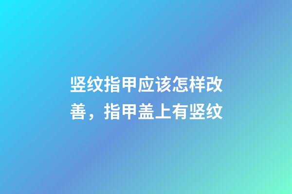 竖纹指甲应该怎样改善，指甲盖上有竖纹-第1张-观点-玄机派