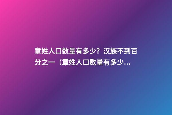 章姓人口数量有多少？汉族不到百分之一（章姓人口数量有多少?汉族不到百分之一吗）