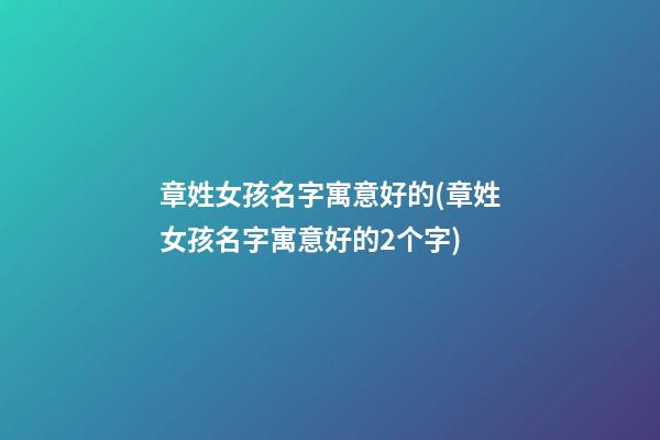 章姓女孩名字寓意好的(章姓女孩名字寓意好的2个字)