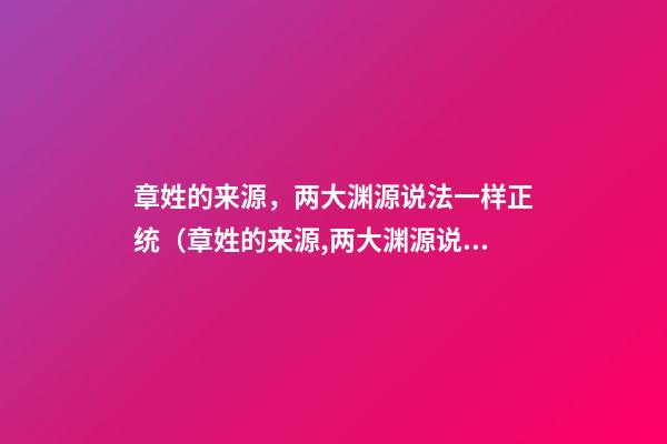 章姓的来源，两大渊源说法一样正统（章姓的来源,两大渊源说法一样正统吗）
