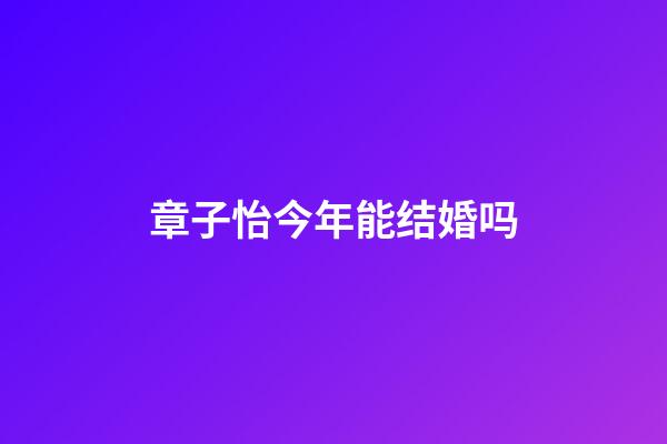 章子怡今年能结婚吗?