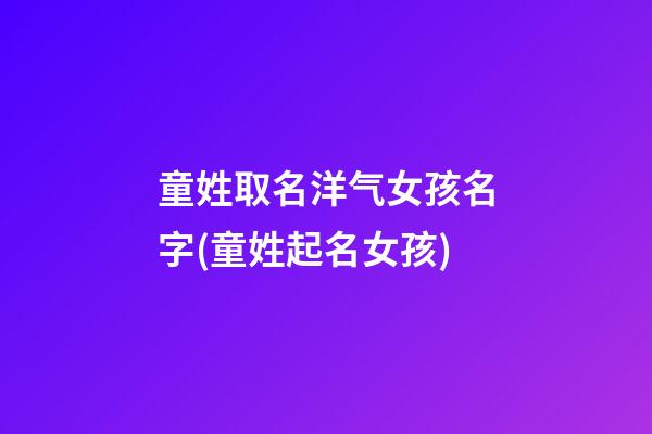 童姓取名洋气女孩名字(童姓起名女孩)