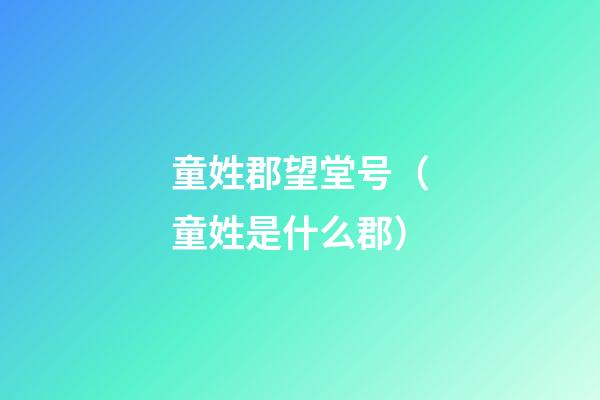 童姓郡望堂号（童姓是什么郡）