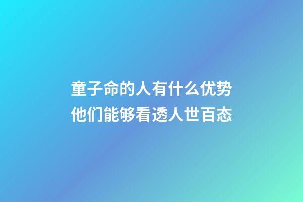 童子命的人有什么优势?他们能够看透人世百态