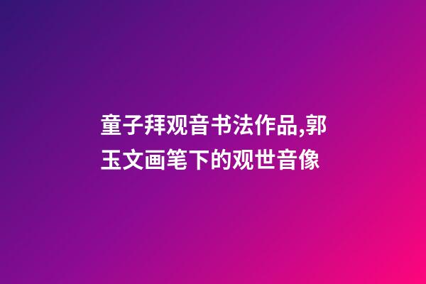 童子拜观音书法作品,郭玉文画笔下的观世音像-第1张-观点-玄机派
