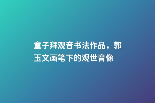 童子拜观音书法作品，郭玉文画笔下的观世音像