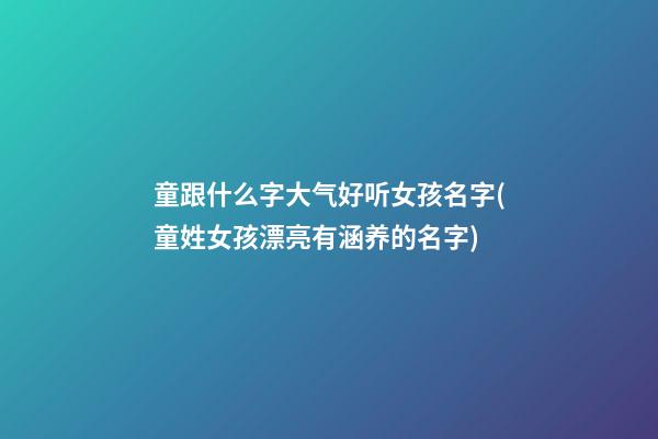 童跟什么字大气好听女孩名字(童姓女孩漂亮有涵养的名字)