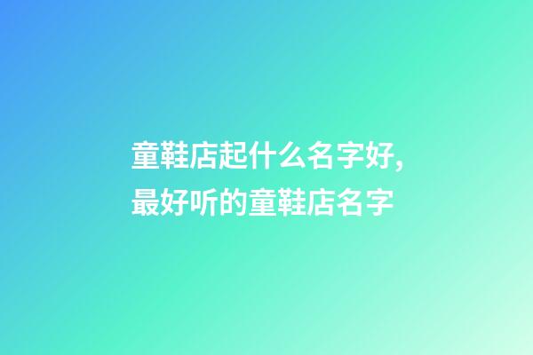 童鞋店起什么名字好,最好听的童鞋店名字