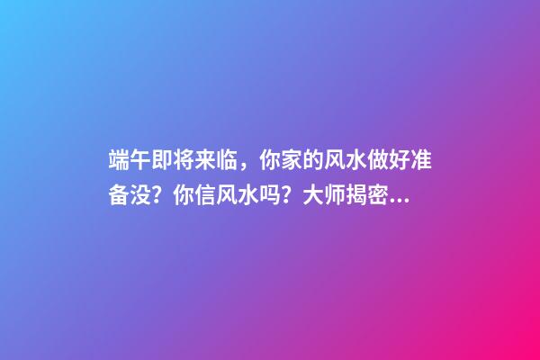端午即将来临，你家的风水做好准备没？你信风水吗？大师揭密同床异梦卧室风水