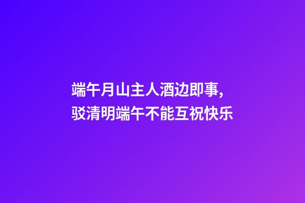端午月山主人酒边即事,驳清明端午不能互祝快乐-第1张-观点-玄机派