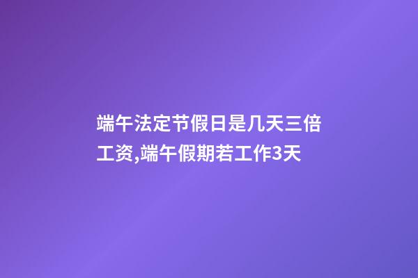 端午法定节假日是几天三倍工资,端午假期若工作3天-第1张-观点-玄机派