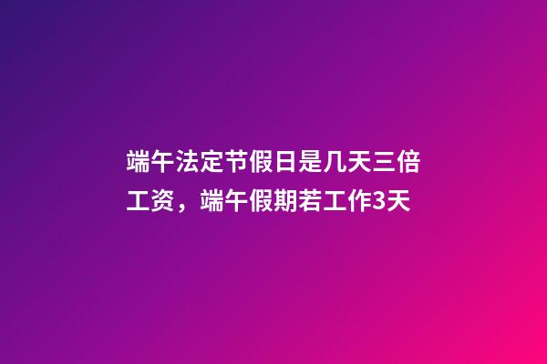 端午法定节假日是几天三倍工资，端午假期若工作3天-第1张-观点-玄机派