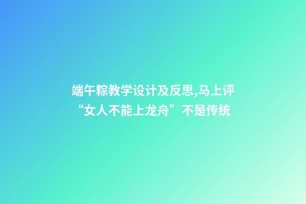 端午粽教学设计及反思,马上评“女人不能上龙舟”不是传统-第1张-观点-玄机派