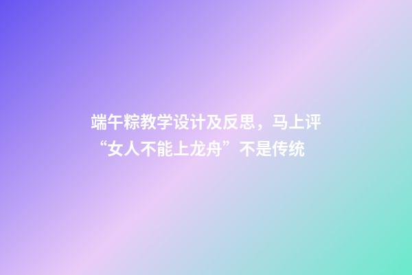 端午粽教学设计及反思，马上评“女人不能上龙舟”不是传统-第1张-观点-玄机派