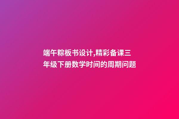 端午粽板书设计,精彩备课三年级下册数学时间的周期问题-第1张-观点-玄机派