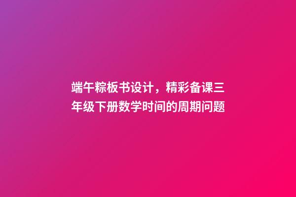 端午粽板书设计，精彩备课三年级下册数学时间的周期问题-第1张-观点-玄机派