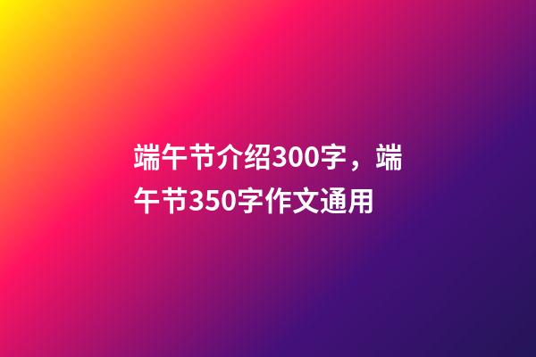 端午节介绍300字，端午节350字作文通用-第1张-观点-玄机派