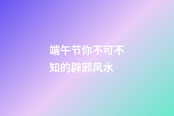 端午节你不可不知的辟邪风水