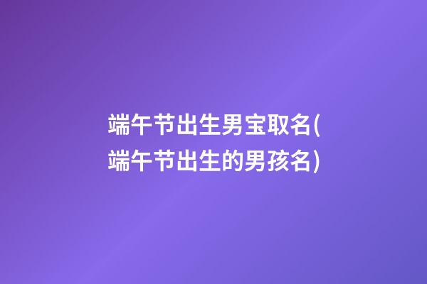 端午节出生男宝取名(端午节出生的男孩名)