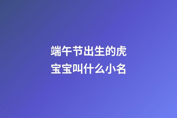 端午节出生的虎宝宝叫什么小名(端午节属虎的人出生的孩子好不好)-第1张-宝宝起名-玄机派