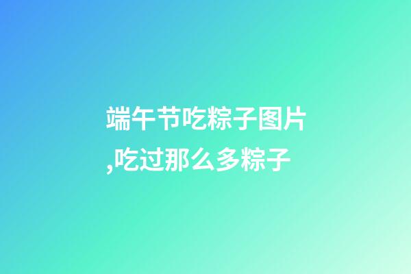 端午节吃粽子图片,吃过那么多粽子-第1张-观点-玄机派