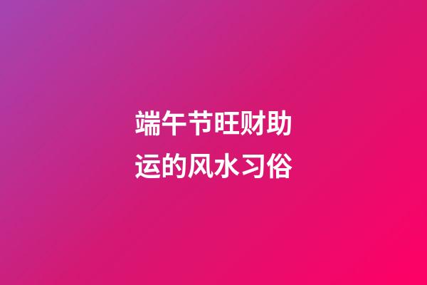 端午节旺财助运的风水习俗