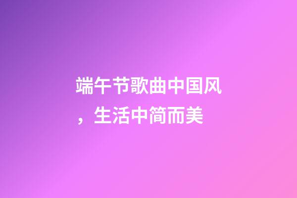 端午节歌曲中国风，生活中简而美-第1张-观点-玄机派
