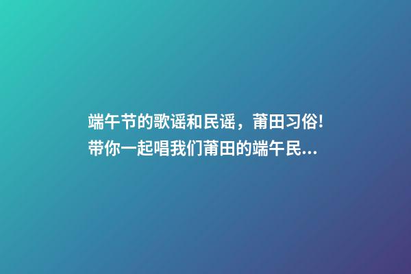 端午节的歌谣和民谣，莆田习俗!带你一起唱我们莆田的端午民谣!-第1张-观点-玄机派