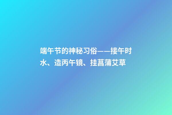 端午节的神秘习俗——接午时水、造丙午镜、挂菖蒲艾草