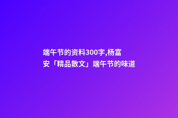 端午节的资料300字,杨富安「精品散文」端午节的味道-第1张-观点-玄机派
