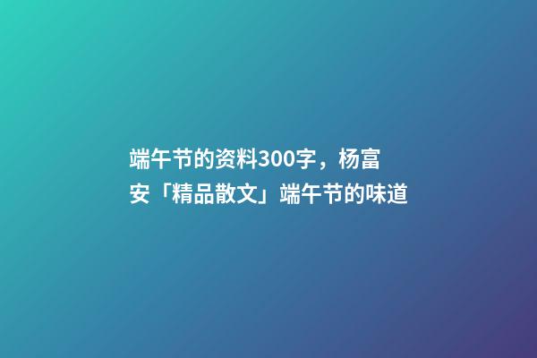 端午节的资料300字，杨富安「精品散文」端午节的味道-第1张-观点-玄机派
