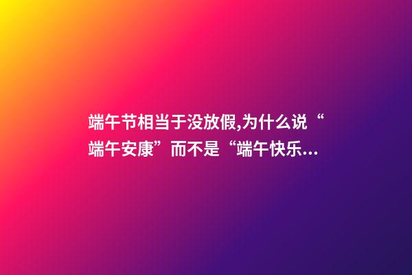 端午节相当于没放假,为什么说“端午安康”而不是“端午快乐”-第1张-观点-玄机派