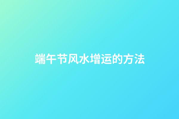 端午节风水增运的方法