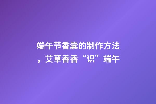 端午节香囊的制作方法，艾草香香“识”端午-第1张-观点-玄机派