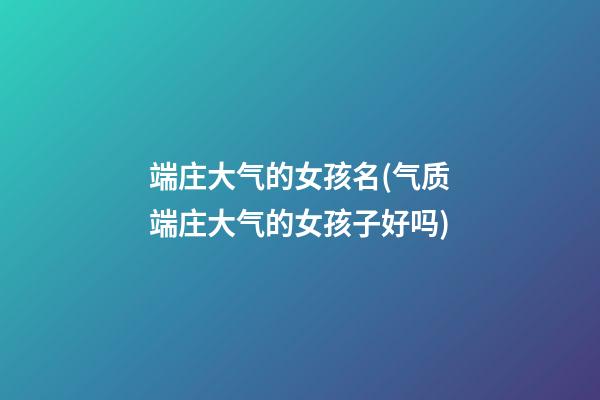 端庄大气的女孩名(气质端庄大气的女孩子好吗)