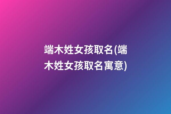 端木姓女孩取名(端木姓女孩取名寓意)