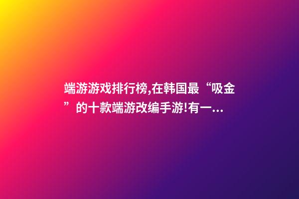 端游游戏排行榜,在韩国最“吸金”的十款端游改编手游!有一款刚拿到版号-第1张-观点-玄机派