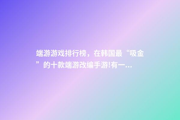 端游游戏排行榜，在韩国最“吸金”的十款端游改编手游!有一款刚拿到版号-第1张-观点-玄机派