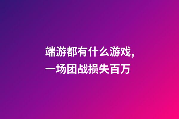端游都有什么游戏,一场团战损失百万-第1张-观点-玄机派