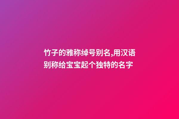 竹子的雅称绰号别名,用汉语别称给宝宝起个独特的名字-第1张-观点-玄机派