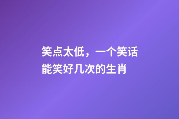 笑点太低，一个笑话能笑好几次的生肖