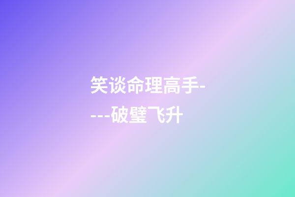 笑谈命理高手----破璧飞升