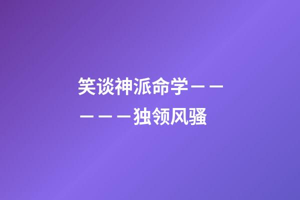 笑谈神派命学－－－－－独领风骚