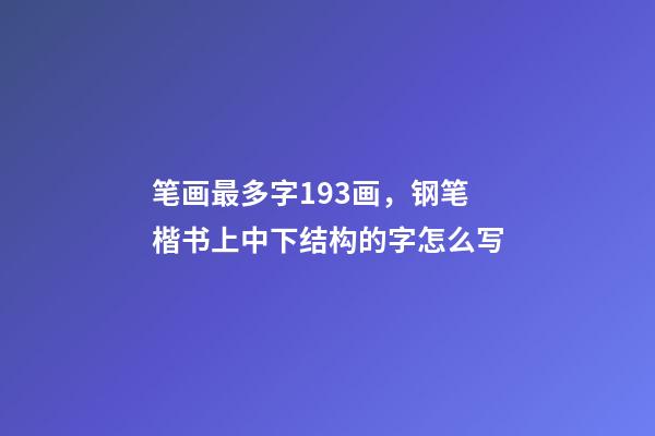 笔画最多字193画，钢笔楷书上中下结构的字怎么写-第1张-观点-玄机派